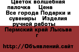  Цветок-волшебная палочка. › Цена ­ 500 - Все города Подарки и сувениры » Изделия ручной работы   . Пермский край,Лысьва г.